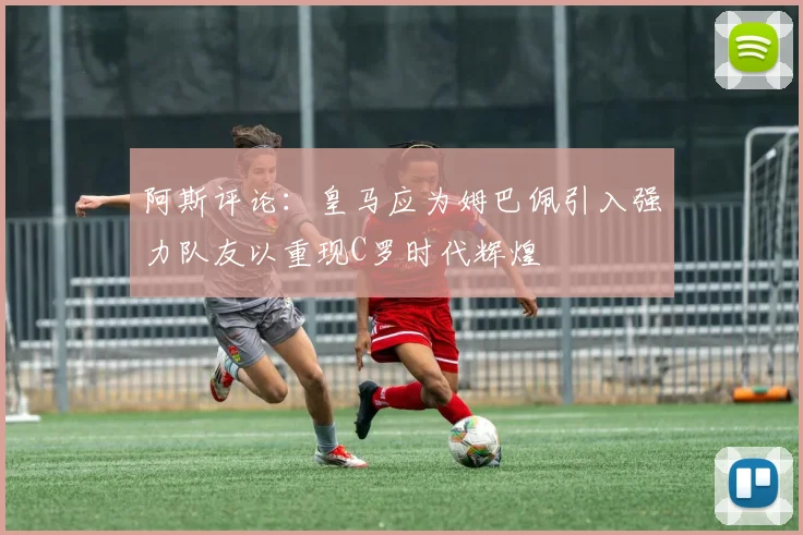 阿斯评论：皇马应为姆巴佩引入强力队友以重现C罗时代辉煌