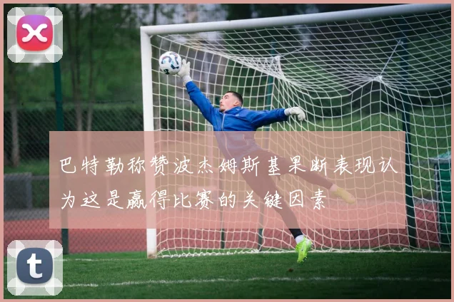 巴特勒称赞波杰姆斯基果断表现认为这是赢得比赛的关键因素