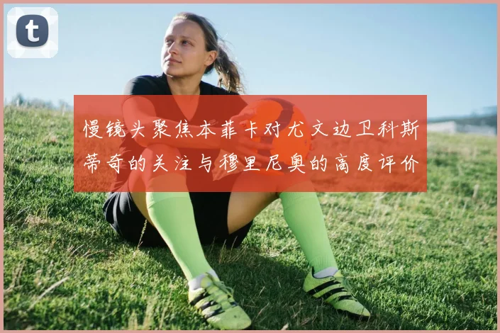 慢镜头聚焦本菲卡对尤文边卫科斯蒂奇的关注与穆里尼奥的高度评价