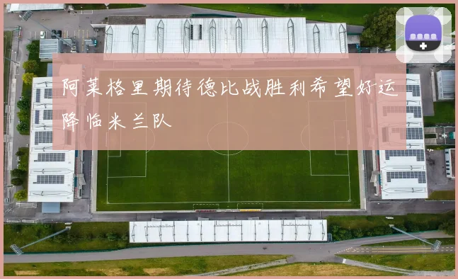 阿莱格里期待德比战胜利希望好运降临米兰队