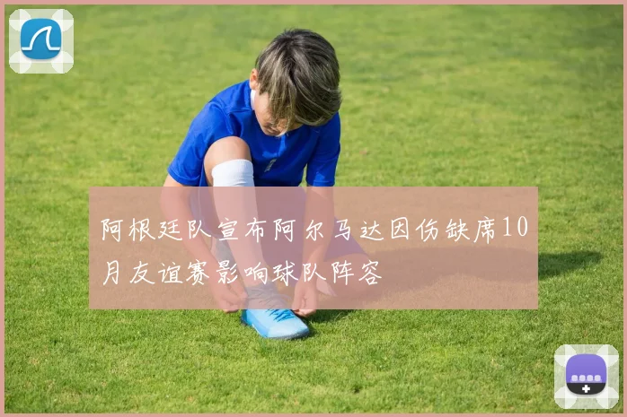 阿根廷队宣布阿尔马达因伤缺席10月友谊赛影响球队阵容
