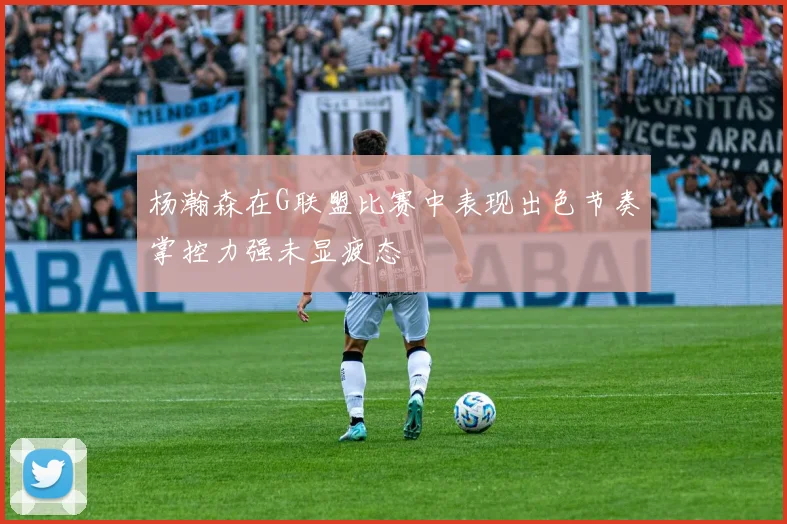 杨瀚森在G联盟比赛中表现出色节奏掌控力强未显疲态