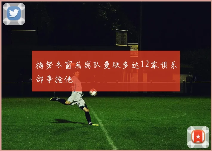 梅努冬窗或离队曼联多达12家俱乐部争抢他
