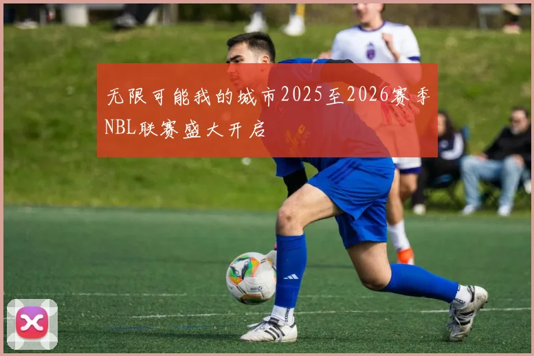 无限可能我的城市2025至2026赛季NBL联赛盛大开启