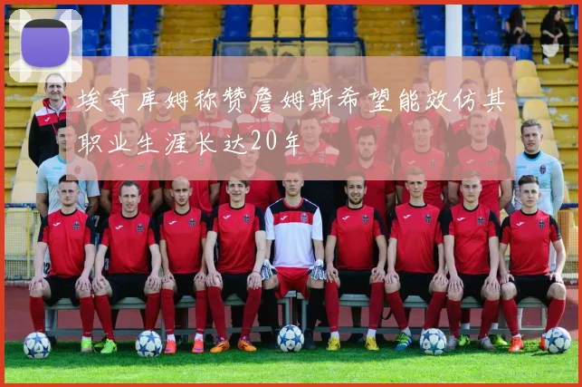 埃奇库姆称赞詹姆斯希望能效仿其职业生涯长达20年