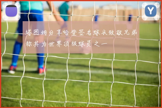 塔图姆分享哈登签名球衣致敬兄弟称其为世界顶级球员之一