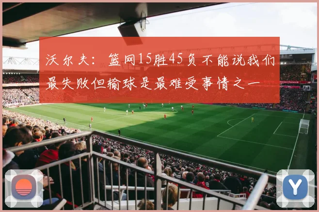 沃尔夫：篮网15胜45负不能说我们最失败但输球是最难受事情之一