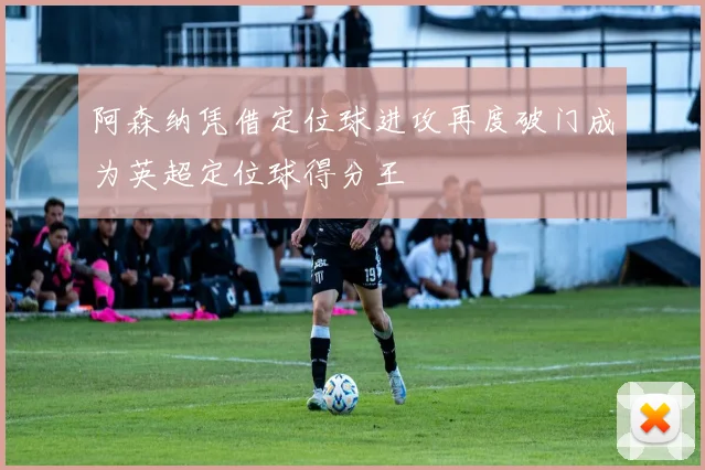 阿森纳凭借定位球进攻再度破门成为英超定位球得分王