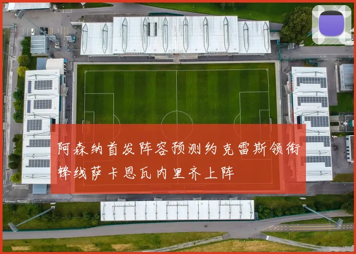阿森纳首发阵容预测约克雷斯领衔锋线萨卡恩瓦内里齐上阵
