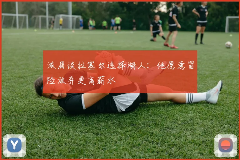 浓眉谈拉塞尔选择湖人：他愿意冒险放弃更高薪水