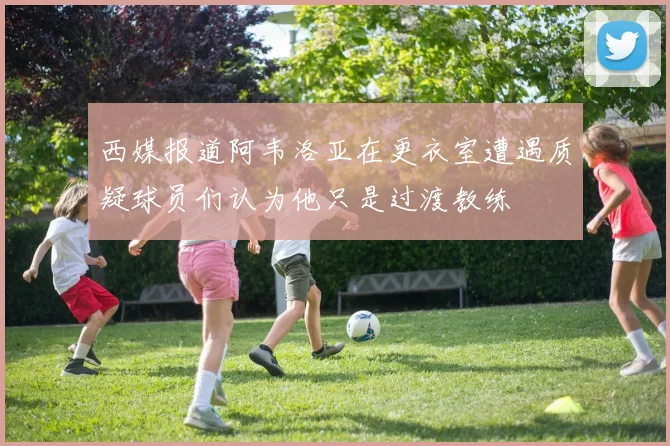 西媒报道阿韦洛亚在更衣室遭遇质疑球员们认为他只是过渡教练