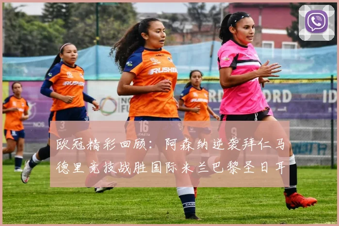 欧冠精彩回顾：阿森纳逆袭拜仁马德里竞技战胜国际米兰巴黎圣日耳曼轻取热刺