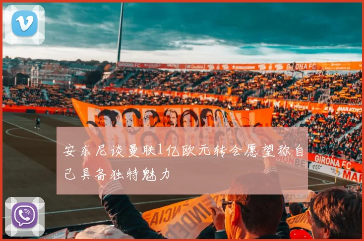 安东尼谈曼联1亿欧元转会愿望称自己具备独特魅力