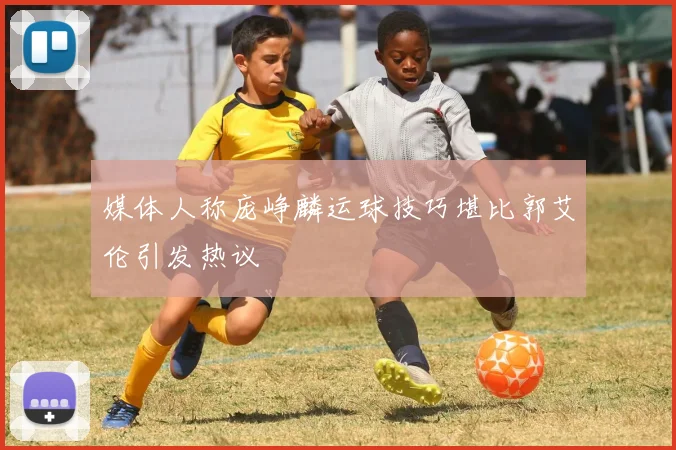 媒体人称庞峥麟运球技巧堪比郭艾伦引发热议