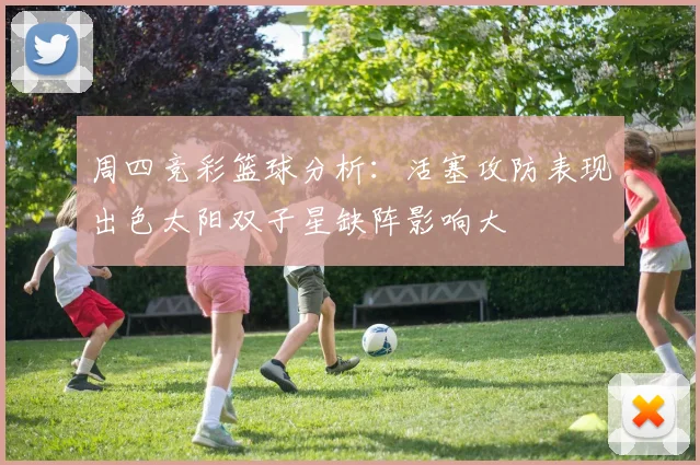 周四竞彩篮球分析：活塞攻防表现出色太阳双子星缺阵影响大