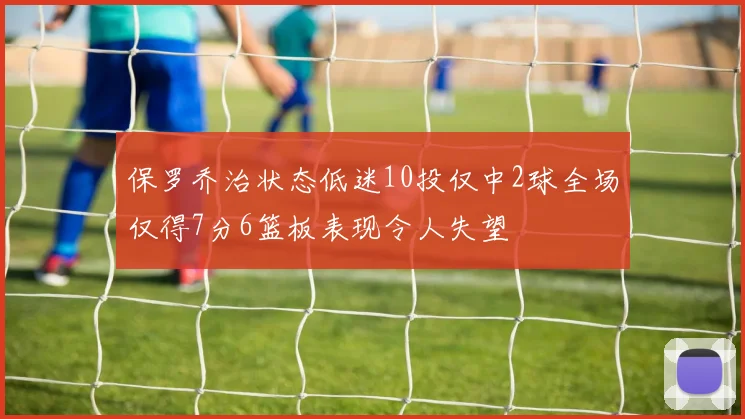 保罗乔治状态低迷10投仅中2球全场仅得7分6篮板表现令人失望