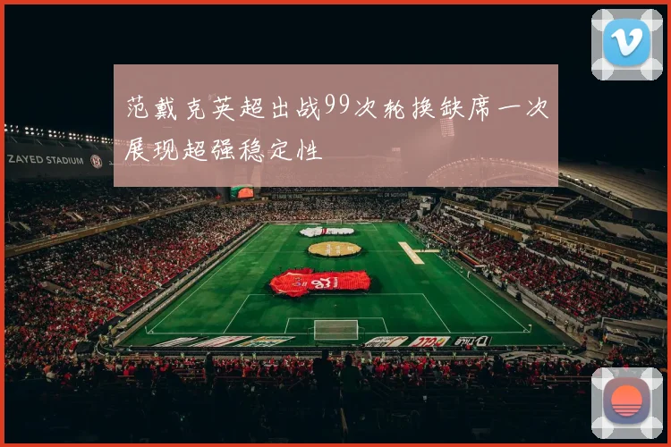 范戴克英超出战99次轮换缺席一次展现超强稳定性