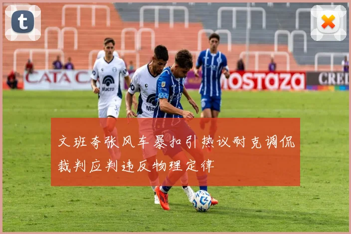 文班夸张风车暴扣引热议耐克调侃裁判应判违反物理定律