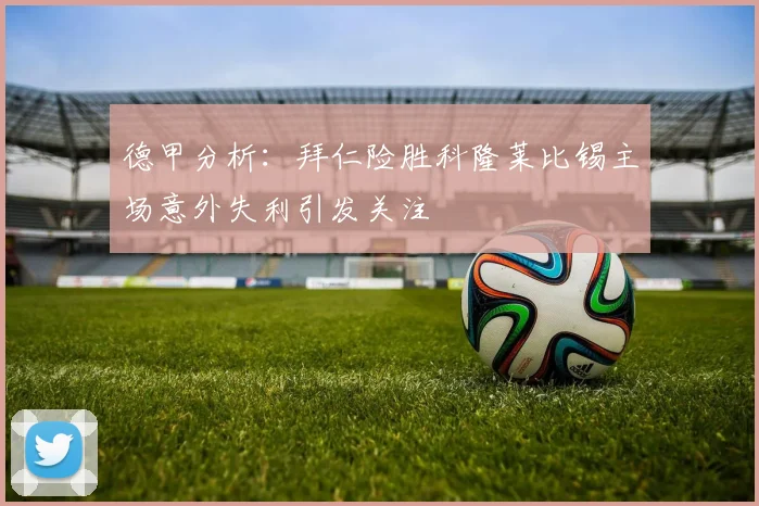 德甲分析：拜仁险胜科隆莱比锡主场意外失利引发关注