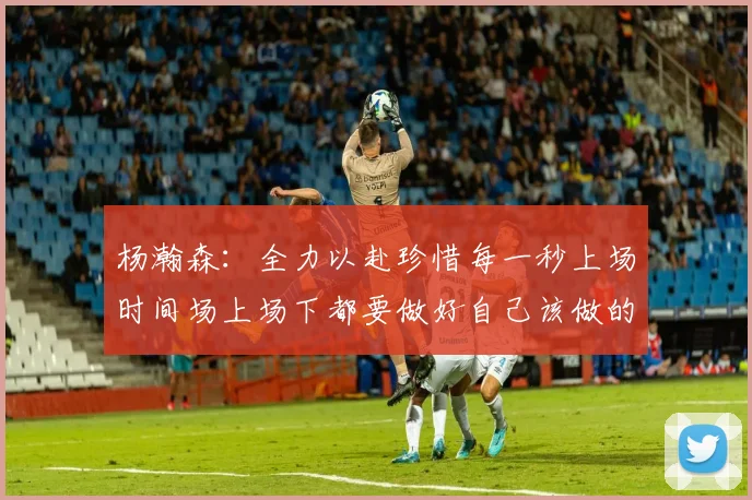 杨瀚森：全力以赴珍惜每一秒上场时间场上场下都要做好自己该做的事情