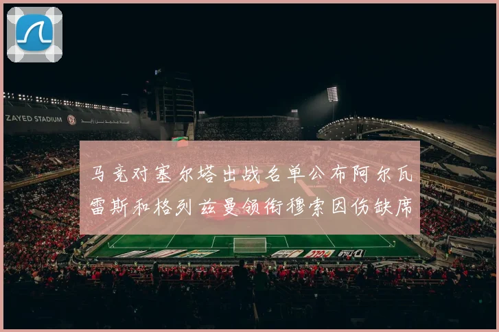 马竞对塞尔塔出战名单公布阿尔瓦雷斯和格列兹曼领衔穆索因伤缺席