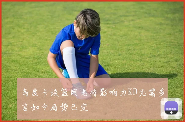 乌度卡谈篮网老将影响力KD无需多言如今局势已变