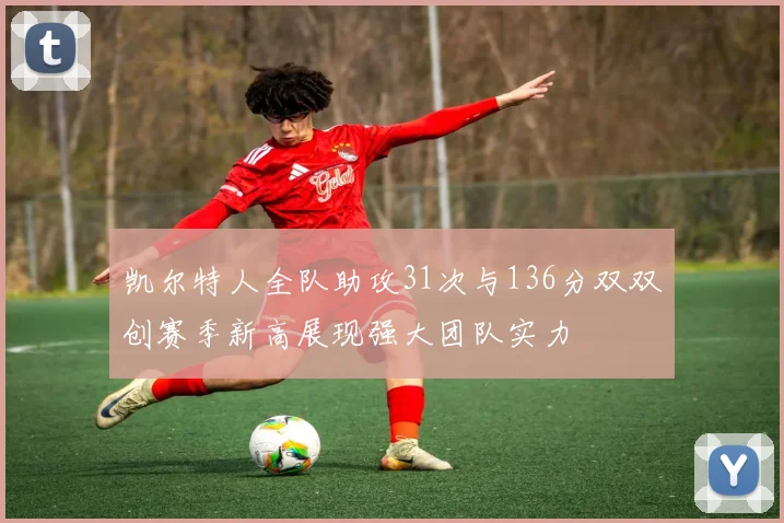 凯尔特人全队助攻31次与136分双双创赛季新高展现强大团队实力