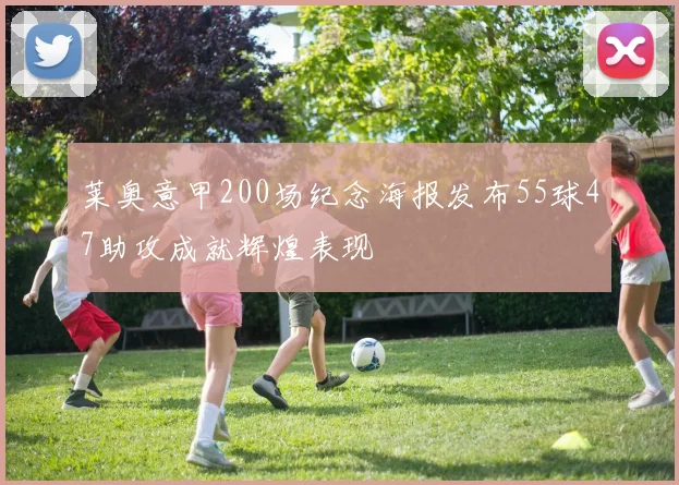 莱奥意甲200场纪念海报发布55球47助攻成就辉煌表现