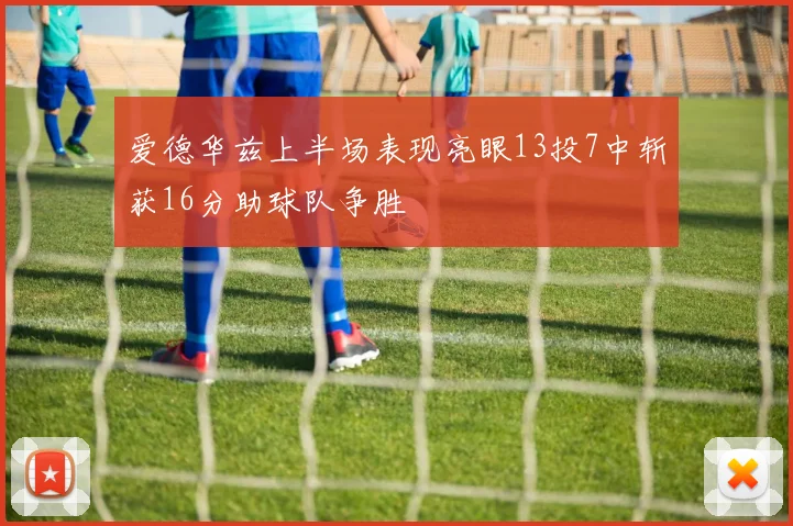爱德华兹上半场表现亮眼13投7中斩获16分助球队争胜