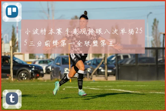 小波特本赛季表现抢眼八次单场255三分前锋第一全联盟第五