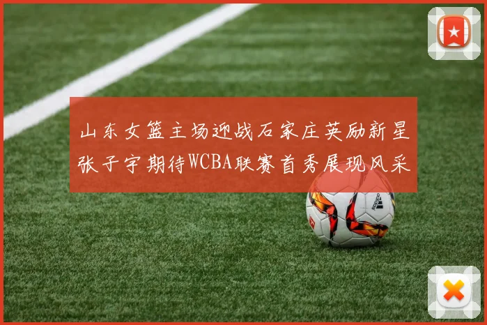 山东女篮主场迎战石家庄英励新星张子宇期待WCBA联赛首秀展现风采