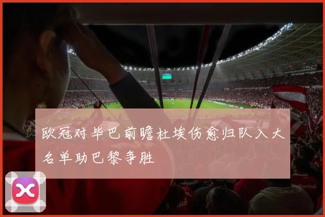 欧冠对毕巴前瞻杜埃伤愈归队入大名单助巴黎争胜