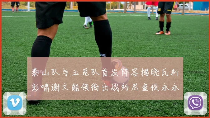 泰山队与玉昆队首发阵容揭晓瓦科彭啸谢文能领衔出战约尼查侯永永参赛