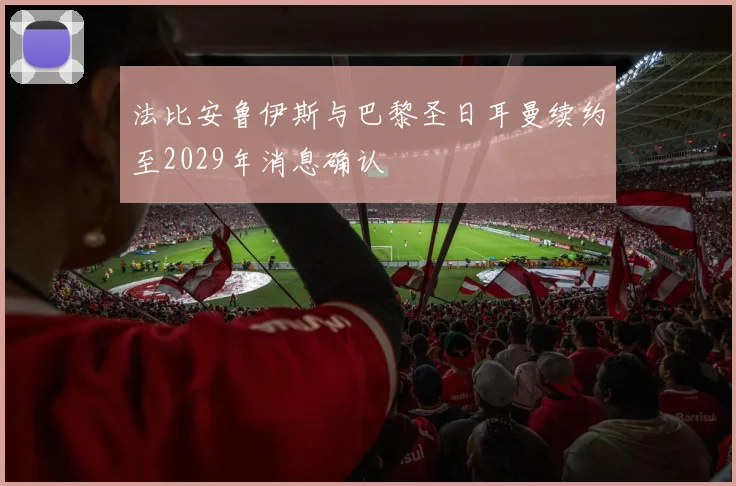 法比安鲁伊斯与巴黎圣日耳曼续约至2029年消息确认