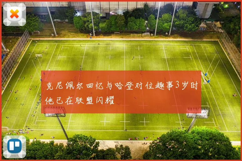 克尼佩尔回忆与哈登对位趣事3岁时他已在联盟闪耀