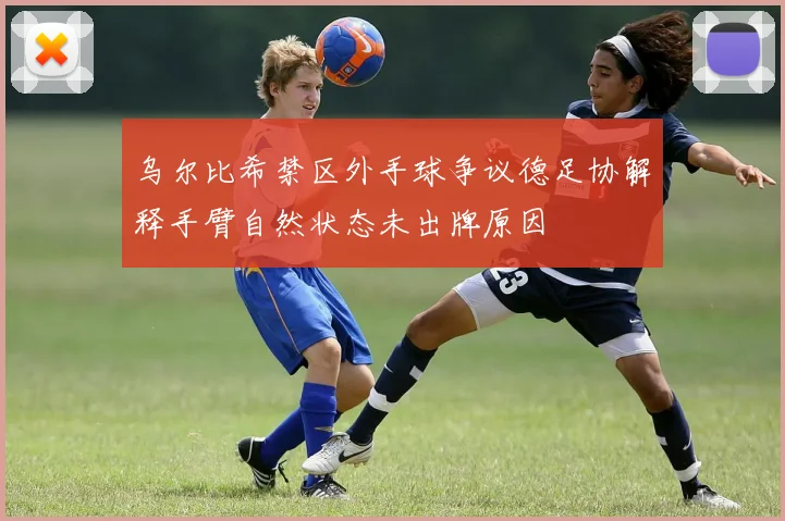 乌尔比希禁区外手球争议德足协解释手臂自然状态未出牌原因