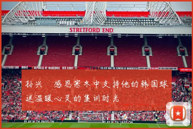 孙兴慜感恩寒冬中支持他的韩国球迷温暖心灵的集训时光